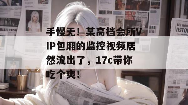 手慢无！某高档会所VIP包厢的监控视频居然流出了，17c带你吃个爽！
