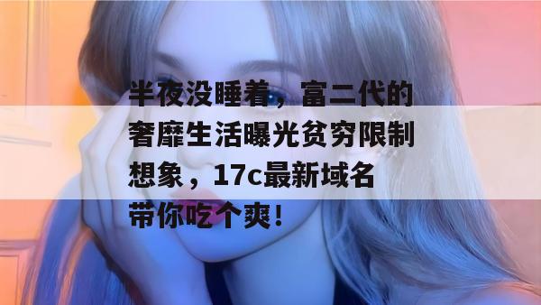 半夜没睡着,富二代的奢靡生活曝光贫穷限制想象,17c最新域名带你吃个爽!