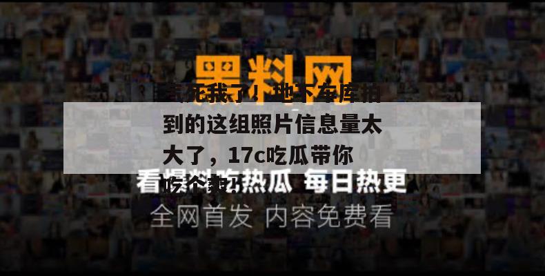 气死我了！地下车库拍到的这组照片信息量太大了，17c吃瓜带你吃个爽！