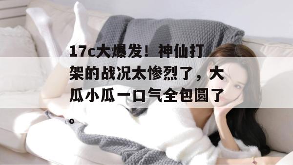 17c大爆发！神仙打架的战况太惨烈了，大瓜小瓜一口气全包圆了。
