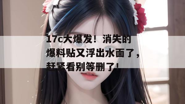 17c大爆发！消失的爆料贴又浮出水面了，赶紧看别等删了！