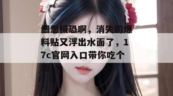 细思极恐啊，消失的爆料贴又浮出水面了，17c官网入口带你吃个爽！