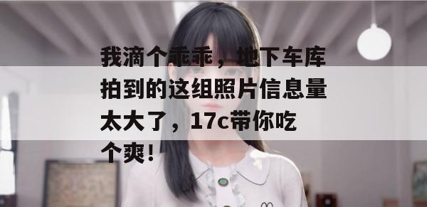 我滴个乖乖，地下车库拍到的这组照片信息量太大了，17c带你吃个爽！