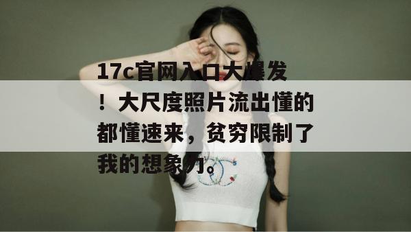 17c官网入口大爆发！大尺度照片流出懂的都懂速来，贫穷限制了我的想象力。