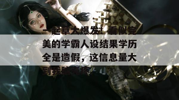 一起草大爆发！看似完美的学霸人设结果学历全是造假，这信息量大到我脑壳疼。